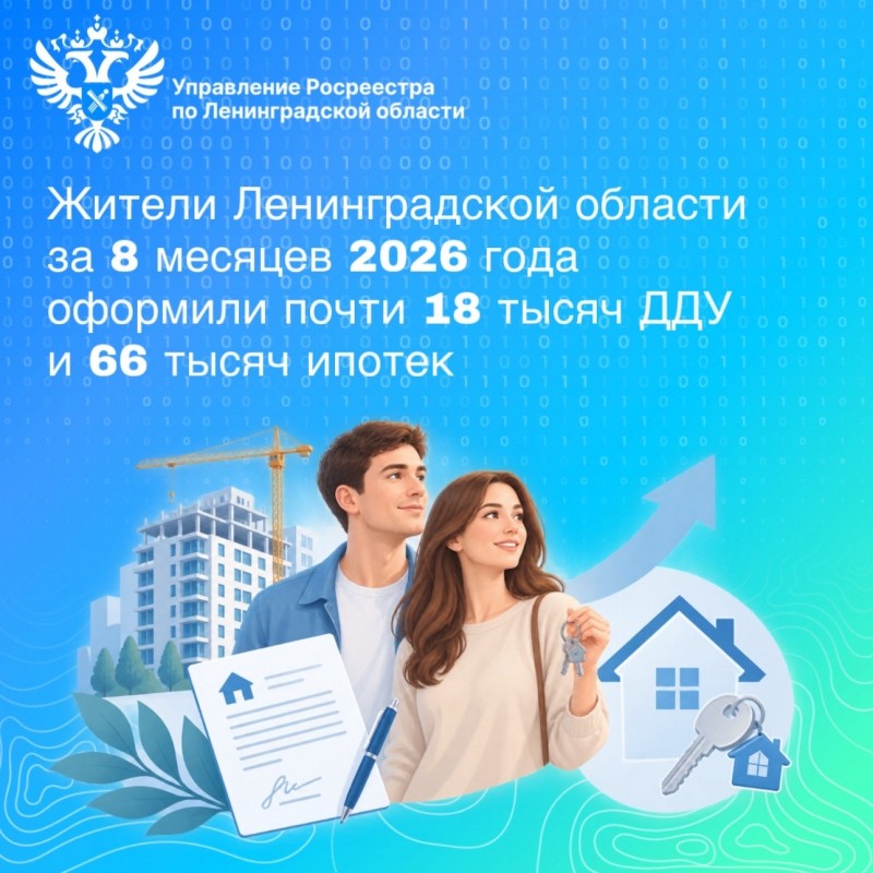 Жители Ленинградской области за восемь месяцев 2026 года оформили почти 18 тысяч ДДУ и 66 тысяч ипотек